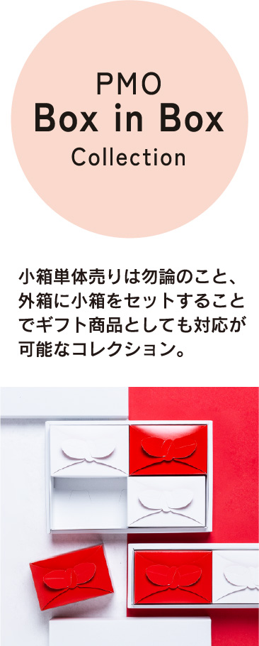 PMO Box in Box Collection 小箱単体売りは勿論のこと、外箱に小箱をセットすることでギフト商品としても対応が可能なコレクション。